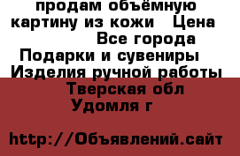 продам объёмную картину из кожи › Цена ­ 10 000 - Все города Подарки и сувениры » Изделия ручной работы   . Тверская обл.,Удомля г.